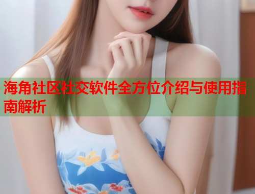 海角社区社交软件全方位介绍与使用指南解析  第1张
