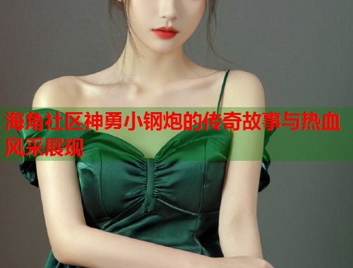 海角社区神勇小钢炮的传奇故事与热血风采展现  第1张