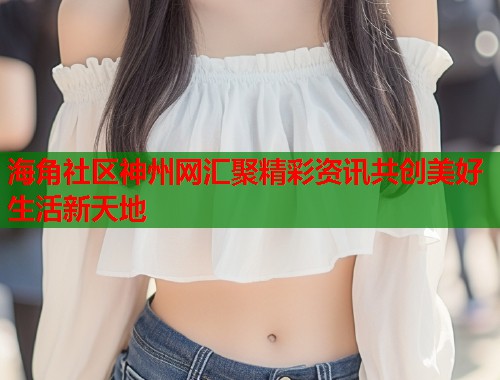 海角社区神州网汇聚精彩资讯共创美好生活新天地  第1张