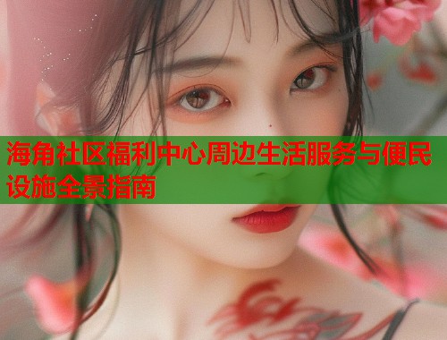 海角社区福利中心周边生活服务与便民设施全景指南  第2张