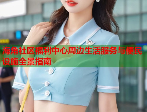 海角社区福利中心周边生活服务与便民设施全景指南  第1张