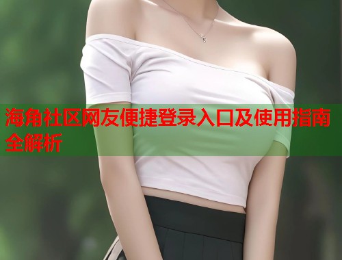 海角社区网友便捷登录入口及使用指南全解析  第1张