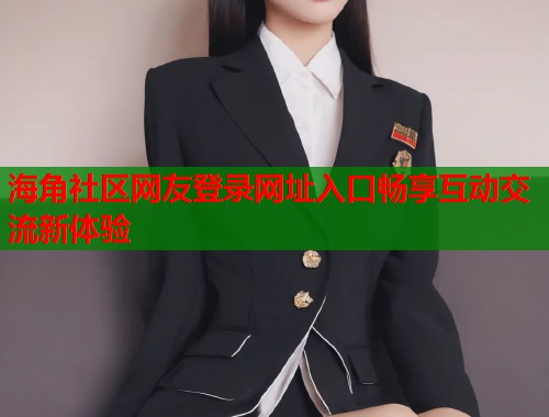 海角社区网友登录网址入口畅享互动交流新体验  第2张