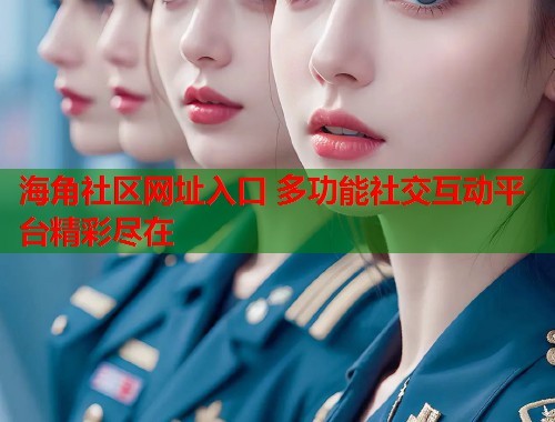 海角社区网址入口 多功能社交互动平台精彩尽在  第1张
