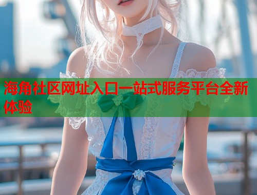 海角社区网址入口一站式服务平台全新体验  第1张