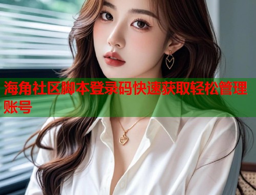 海角社区脚本登录码快速获取轻松管理账号  第2张