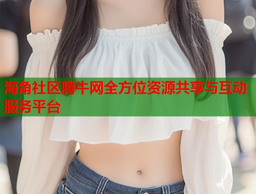 海角社区腾牛网全方位资源共享与互动服务平台  第1张