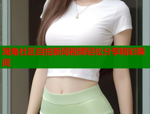 海角社区自拍新闻视频轻松分享精彩瞬间  第1张