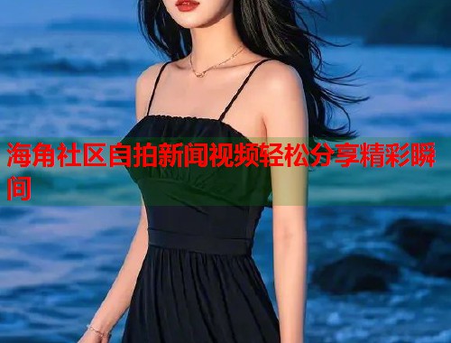 海角社区自拍新闻视频轻松分享精彩瞬间  第2张