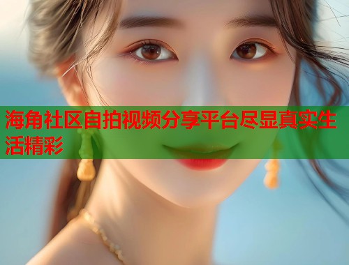 海角社区自拍视频分享平台尽显真实生活精彩  第1张
