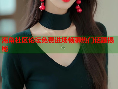 海角社区论坛免费进场畅聊热门话题揭秘  第1张