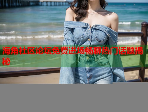 海角社区论坛免费进场畅聊热门话题揭秘  第2张