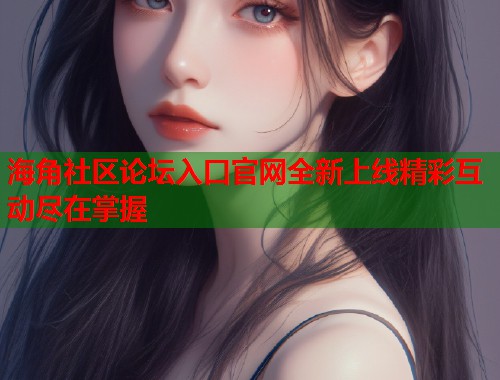 海角社区论坛入口官网全新上线精彩互动尽在掌握  第1张