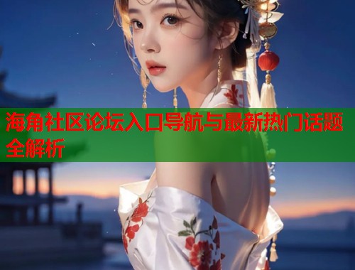 海角社区论坛入口导航与最新热门话题全解析  第2张