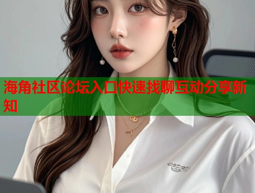 海角社区论坛入口快速找聊互动分享新知  第1张