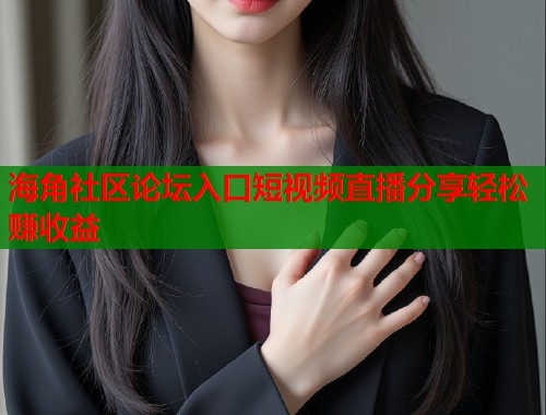 海角社区论坛入口短视频直播分享轻松赚收益  第1张