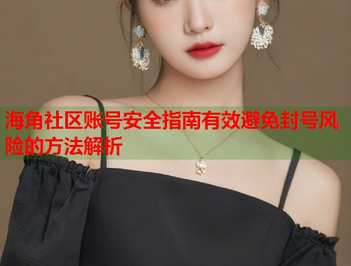 海角社区账号安全指南有效避免封号风险的方法解析  第1张