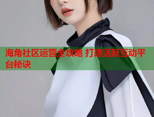 海角社区运营全攻略 打造活跃互动平台秘诀  第1张