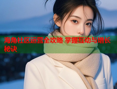 海角社区运营全攻略 掌握互动与增长秘诀  第1张