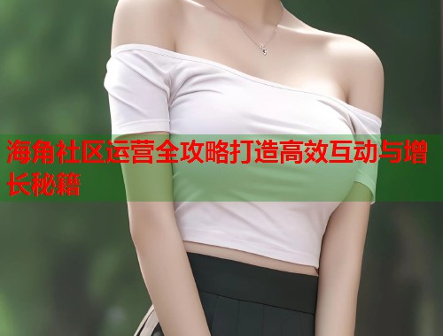 海角社区运营全攻略打造高效互动与增长秘籍  第1张