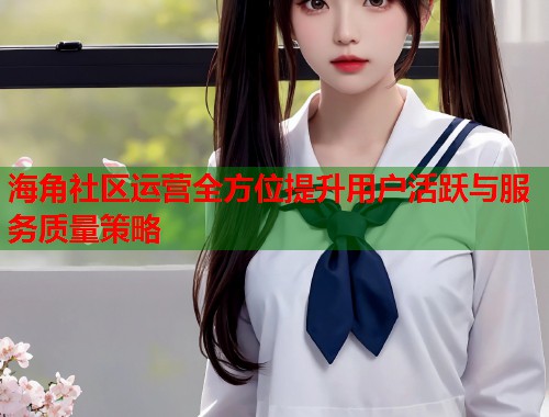 海角社区运营全方位提升用户活跃与服务质量策略  第1张