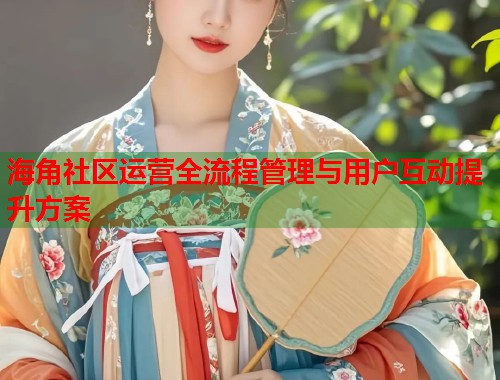 海角社区运营全流程管理与用户互动提升方案  第1张