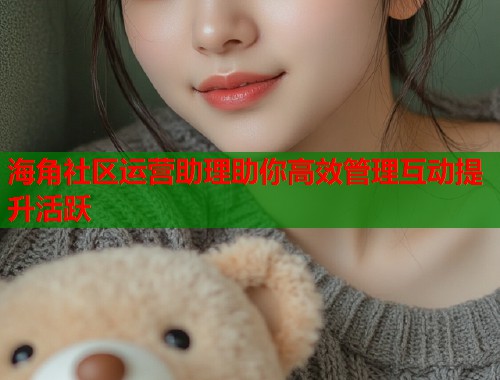 海角社区运营助理助你高效管理互动提升活跃  第1张