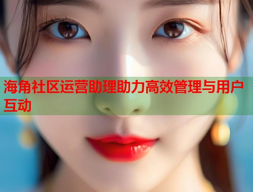 海角社区运营助理助力高效管理与用户互动  第1张