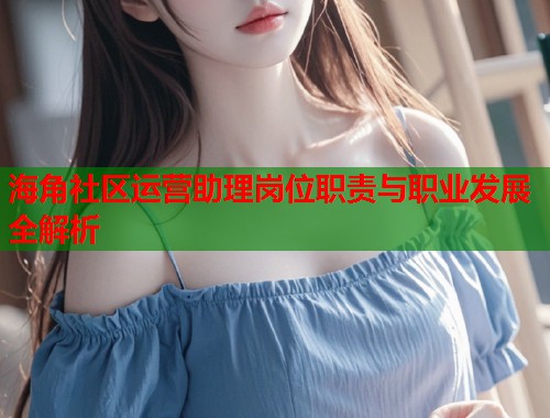 海角社区运营助理岗位职责与职业发展全解析  第1张