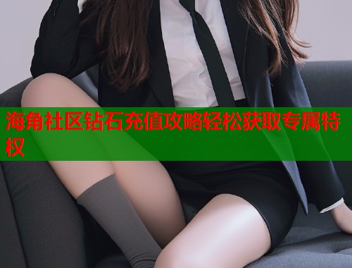海角社区钻石充值攻略轻松获取专属特权  第1张