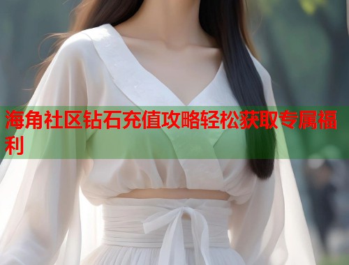 海角社区钻石充值攻略轻松获取专属福利  第1张