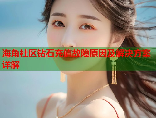 海角社区钻石充值故障原因及解决方案详解  第1张