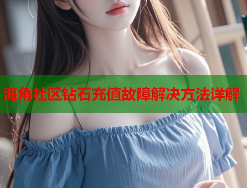 海角社区钻石充值故障解决方法详解  第2张