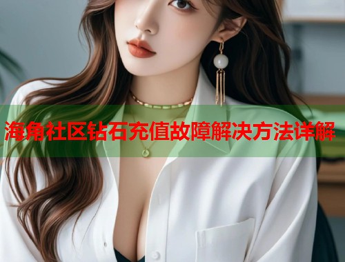海角社区钻石充值故障解决方法详解  第1张