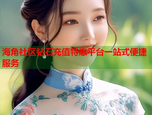 海角社区钻石充值特惠平台一站式便捷服务  第1张