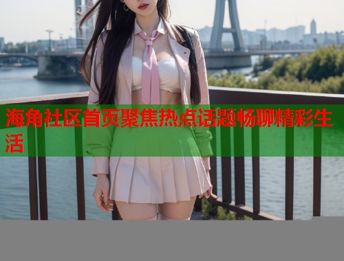 海角社区首页聚焦热点话题畅聊精彩生活  第1张