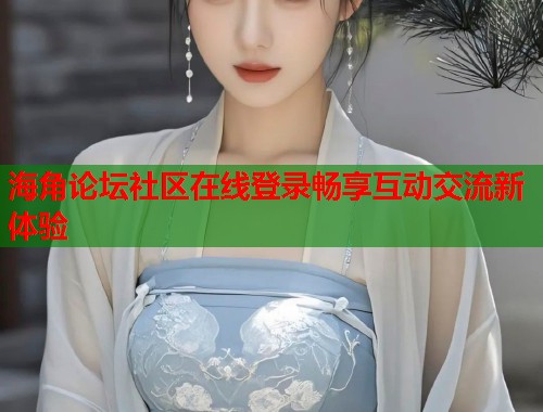海角论坛社区在线登录畅享互动交流新体验  第2张