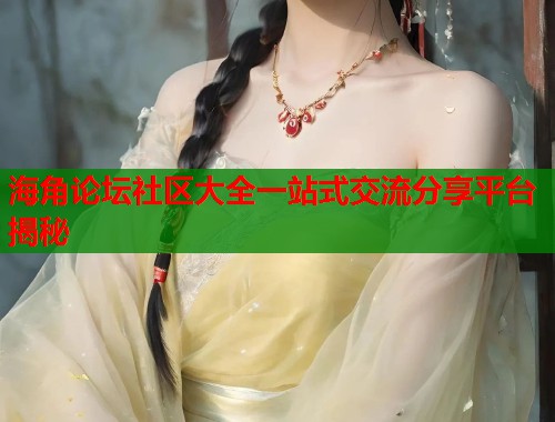 海角论坛社区大全一站式交流分享平台揭秘  第1张