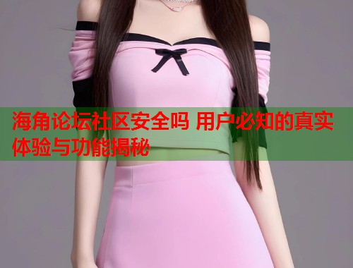海角论坛社区安全吗 用户必知的真实体验与功能揭秘  第1张