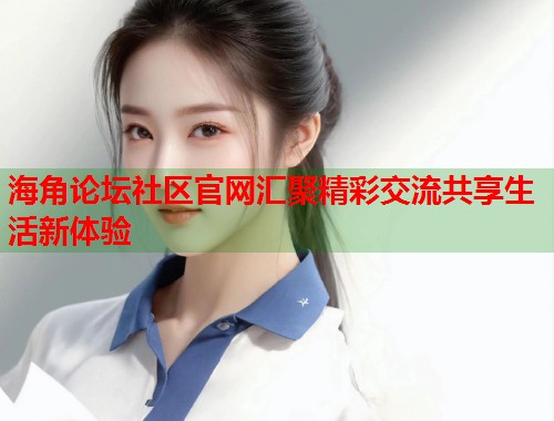 海角论坛社区官网汇聚精彩交流共享生活新体验  第1张