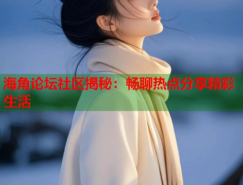 海角论坛社区揭秘：畅聊热点分享精彩生活  第1张