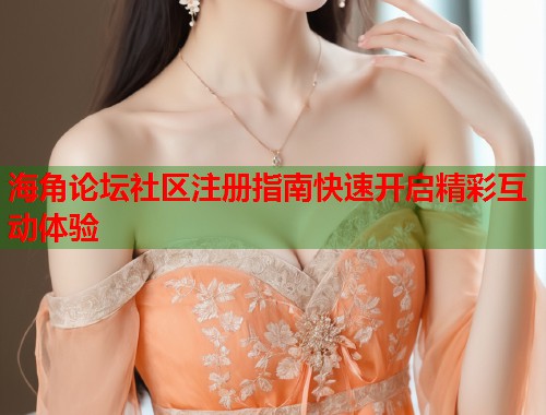 海角论坛社区注册指南快速开启精彩互动体验  第2张