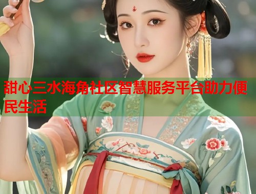 甜心三水海角社区智慧服务平台助力便民生活  第1张