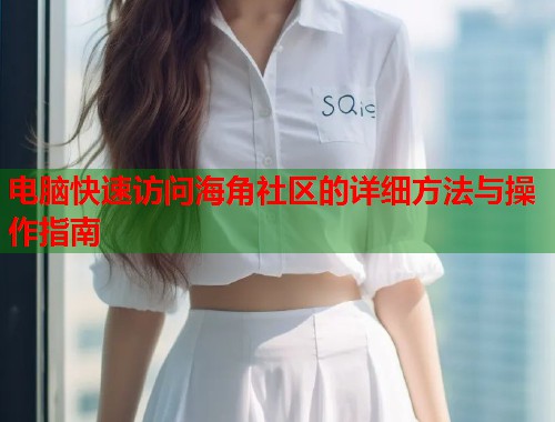 电脑快速访问海角社区的详细方法与操作指南  第2张