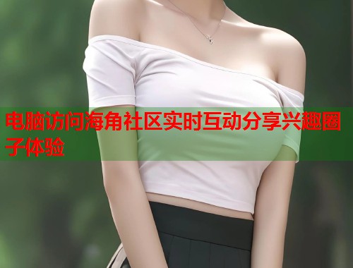 电脑访问海角社区实时互动分享兴趣圈子体验  第1张