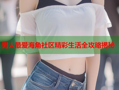 男人最爱海角社区精彩生活全攻略揭秘  第1张