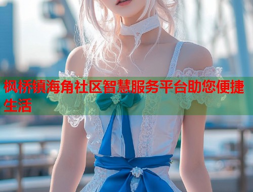 枫桥镇海角社区智慧服务平台助您便捷生活  第2张