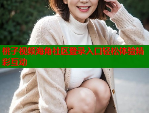 桃子视频海角社区登录入口轻松体验精彩互动  第1张