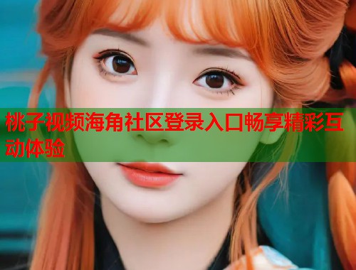 桃子视频海角社区登录入口畅享精彩互动体验  第1张