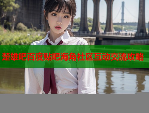 楚雄吧百度贴吧海角社区互动交流攻略  第1张
